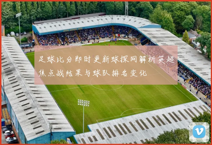 足球比分即时更新球探网解析英超焦点战结果与球队排名变化