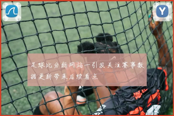 足球比分新网站一引发关注赛事数据更新带来后续看点
