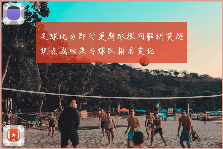 足球比分即时更新球探网解析英超焦点战结果与球队排名变化