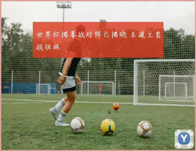 世界杯揭幕战对阵已揭晓 东道主首战劲旅
