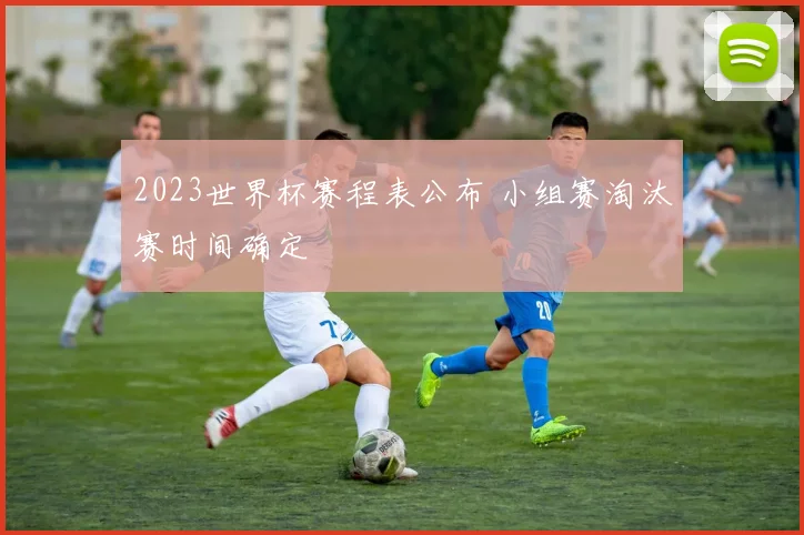 2023世界杯赛程表公布 小组赛淘汰赛时间确定