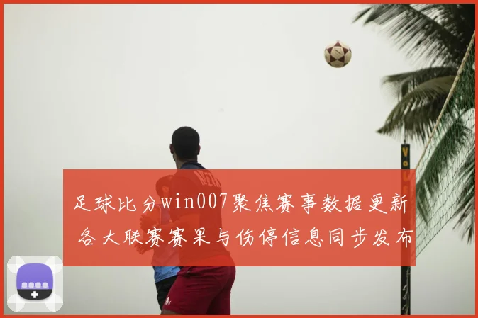 足球比分win007聚焦赛事数据更新 各大联赛赛果与伤停信息同步发布