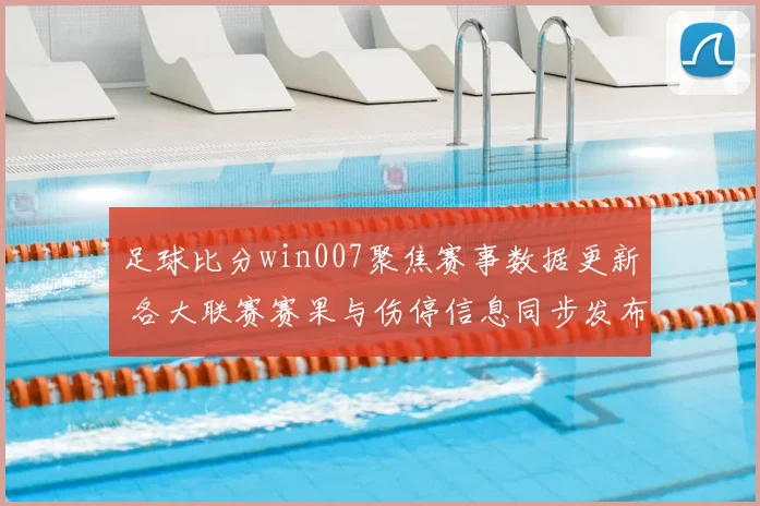 足球比分win007聚焦赛事数据更新 各大联赛赛果与伤停信息同步发布