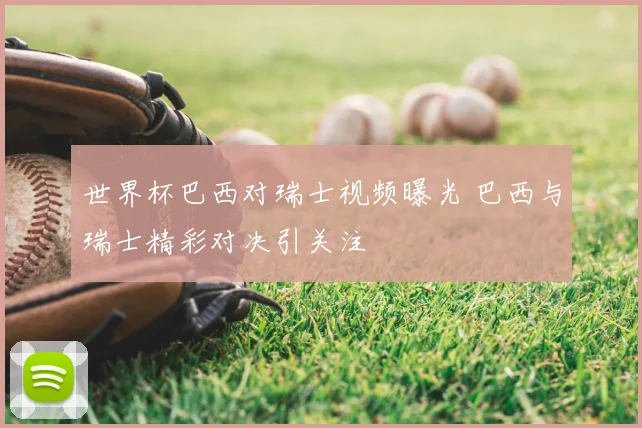 世界杯巴西对瑞士视频曝光 巴西与瑞士精彩对决引关注