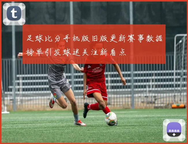 足球比分手机版旧版更新赛事数据榜单引发球迷关注新看点