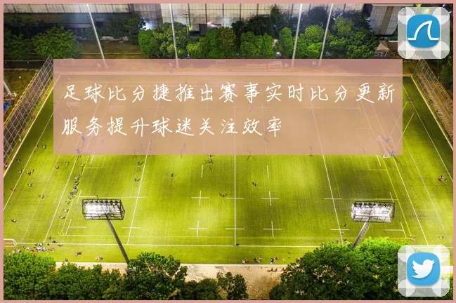 足球比分捷推出赛事实时比分更新服务提升球迷关注效率