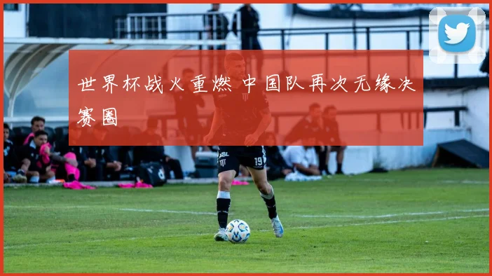 世界杯战火重燃 中国队再次无缘决赛圈