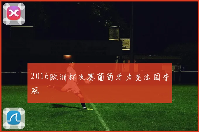 2016欧洲杯决赛葡萄牙力克法国夺冠