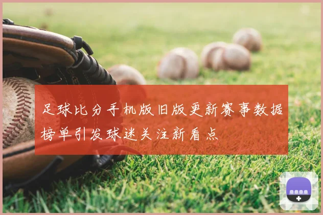 足球比分手机版旧版更新赛事数据榜单引发球迷关注新看点