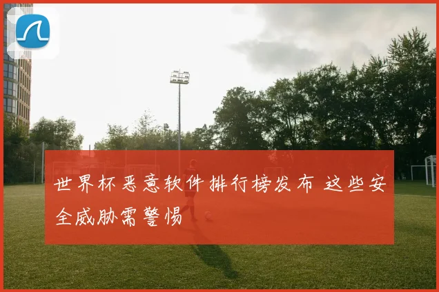 世界杯恶意软件排行榜发布 这些安全威胁需警惕