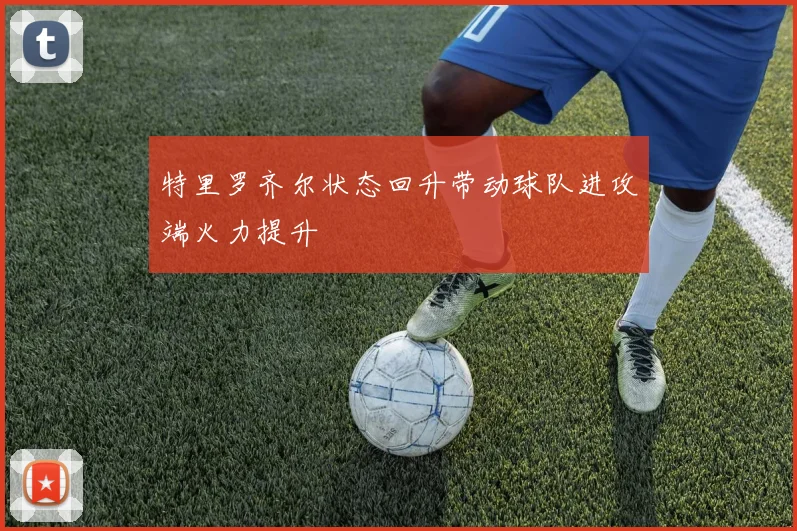 特里罗齐尔状态回升带动球队进攻端火力提升