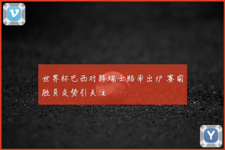 世界杯巴西对阵瑞士赔率出炉 赛前胜负走势引关注