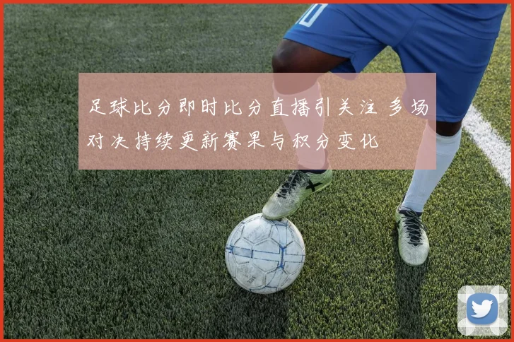 足球比分即时比分直播引关注 多场对决持续更新赛果与积分变化