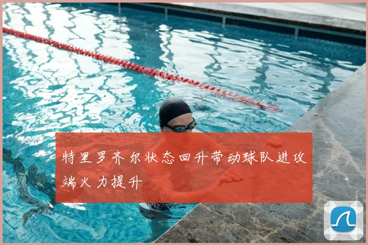 特里罗齐尔状态回升带动球队进攻端火力提升