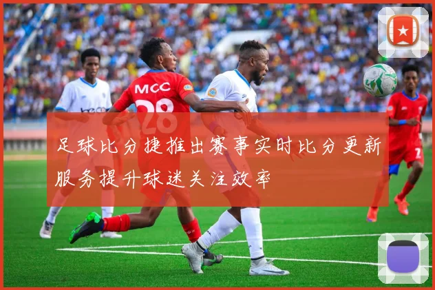足球比分捷推出赛事实时比分更新服务提升球迷关注效率