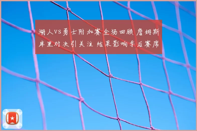湖人vs勇士附加赛全场回顾 詹姆斯库里对决引关注 结果影响季后赛席位