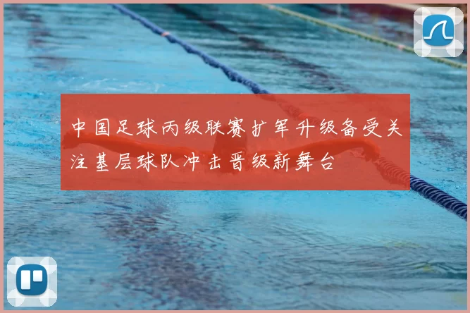 中国足球丙级联赛扩军升级备受关注基层球队冲击晋级新舞台