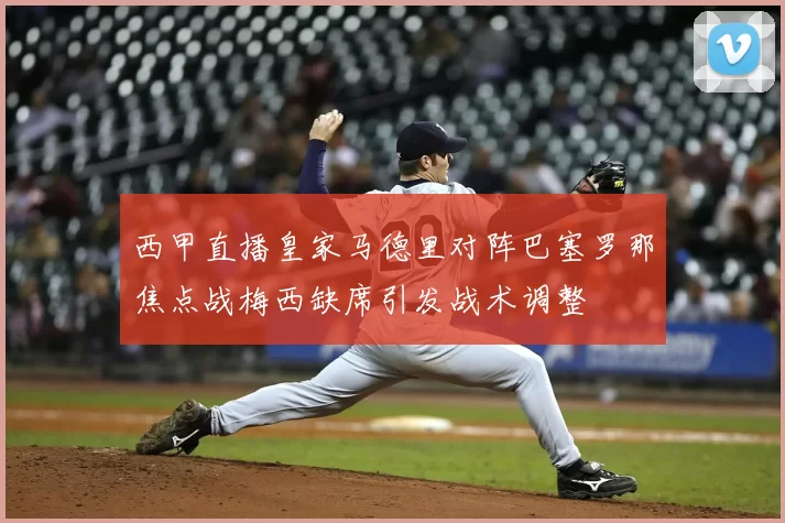 西甲直播皇家马德里对阵巴塞罗那焦点战梅西缺席引发战术调整