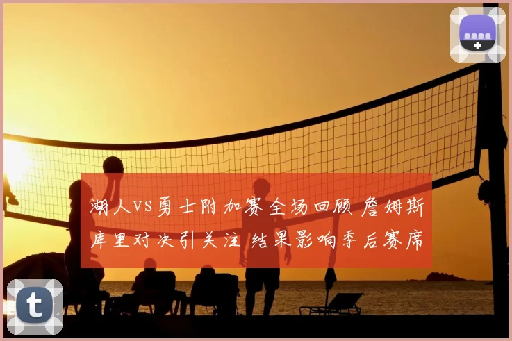 湖人vs勇士附加赛全场回顾 詹姆斯库里对决引关注 结果影响季后赛席位