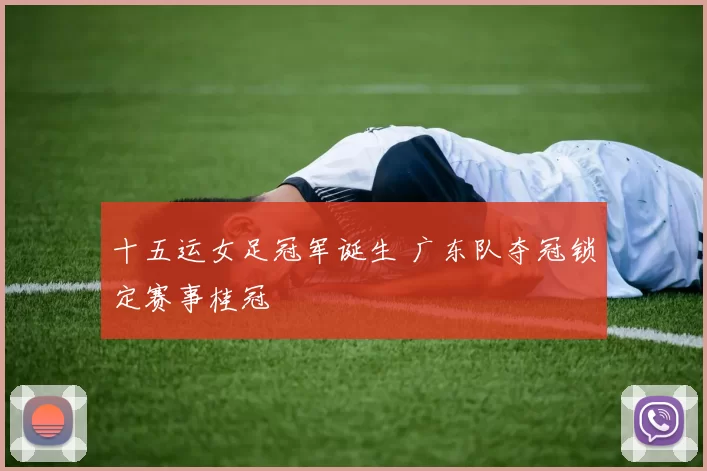 十五运女足冠军诞生 广东队夺冠锁定赛事桂冠