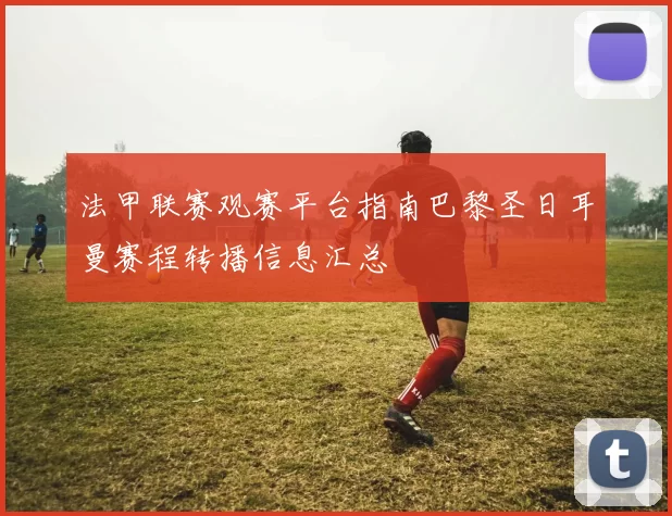 法甲联赛观赛平台指南巴黎圣日耳曼赛程转播信息汇总