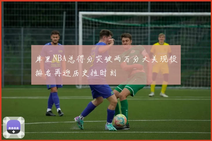 库里NBA总得分突破两万分大关现役排名再迎历史性时刻