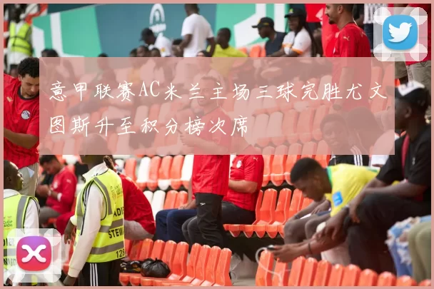 意甲联赛AC米兰主场三球完胜尤文图斯升至积分榜次席
