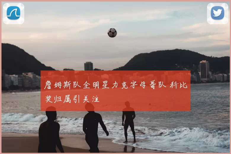 詹姆斯队全明星力克字母哥队 科比奖归属引关注