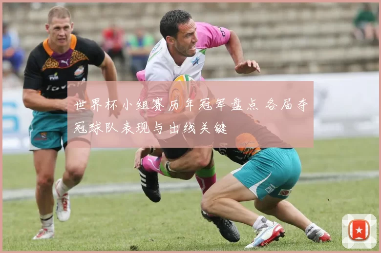 世界杯小组赛历年冠军盘点 各届夺冠球队表现与出线关键