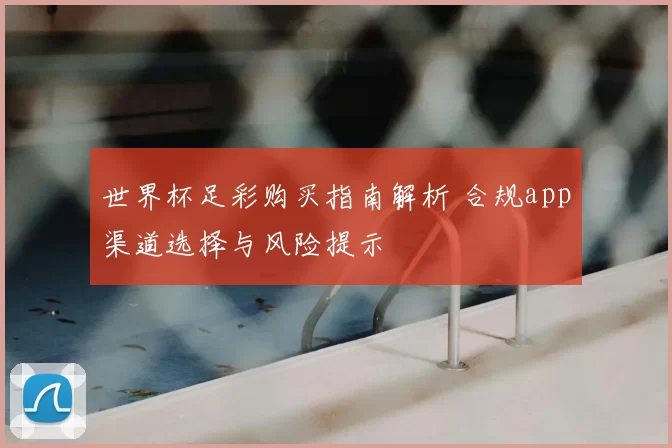 世界杯足彩购买指南解析 合规app渠道选择与风险提示