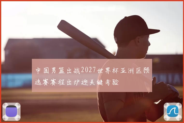 中国男篮出战2027世界杯亚洲区预选赛赛程出炉迎关键考验