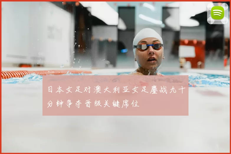 日本女足对澳大利亚女足鏖战九十分钟争夺晋级关键席位