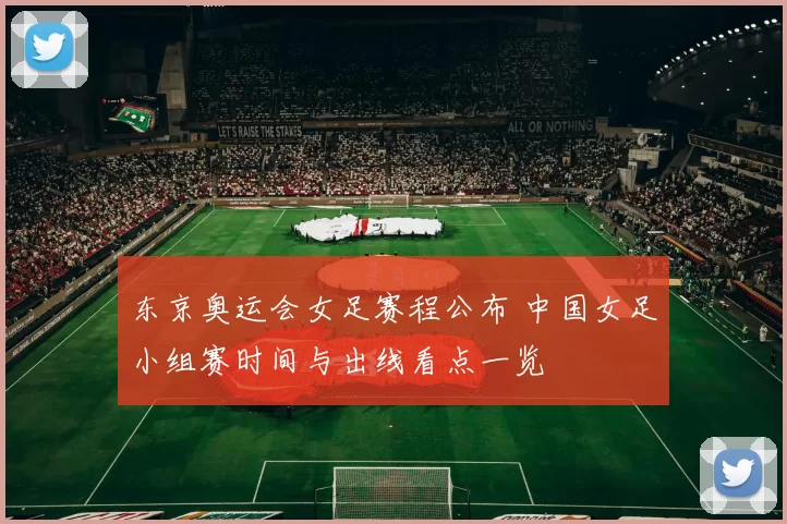 东京奥运会女足赛程公布 中国女足小组赛时间与出线看点一览