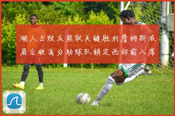 湖人击败灰熊取关键胜利詹姆斯浓眉合砍高分助球队锁定西部前八席位