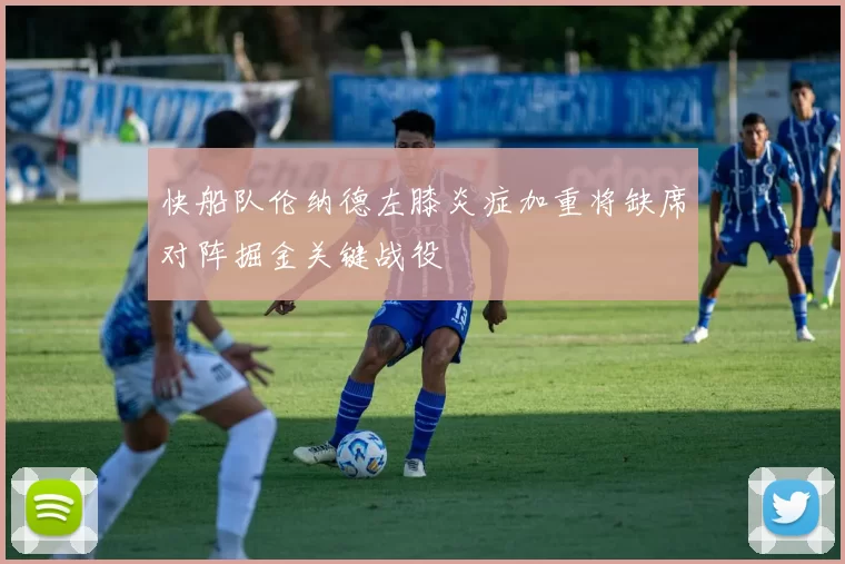 快船队伦纳德左膝炎症加重将缺席对阵掘金关键战役