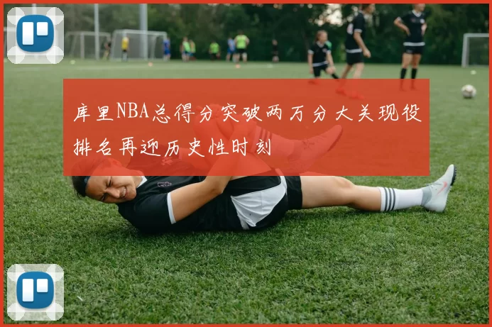 库里NBA总得分突破两万分大关现役排名再迎历史性时刻