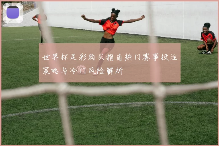 世界杯足彩购买指南热门赛事投注策略与冷门风险解析
