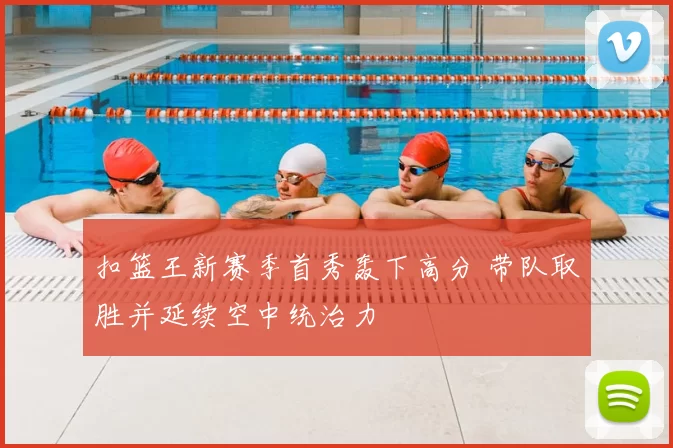 扣篮王新赛季首秀轰下高分 带队取胜并延续空中统治力