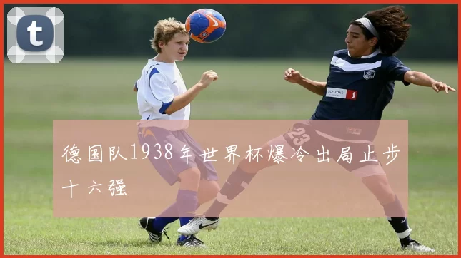 德国队1938年世界杯爆冷出局止步十六强