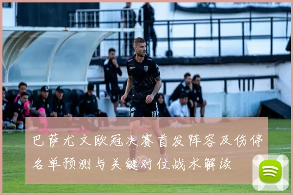 巴萨尤文欧冠决赛首发阵容及伤停名单预测与关键对位战术解读