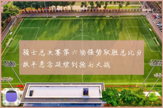 骑士总决赛第六场强势取胜总比分扳平悬念延续到抢七大战