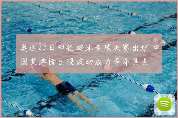 奥运25日田径游泳多项决赛出炉 中国奖牌榜出现波动成为争夺焦点