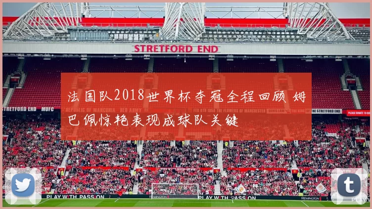 法国队2018世界杯夺冠全程回顾 姆巴佩惊艳表现成球队关键