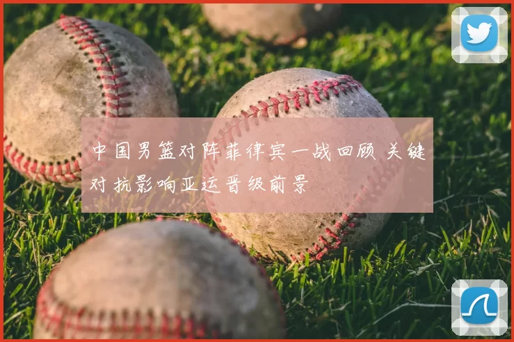 中国男篮对阵菲律宾一战回顾 关键对抗影响亚运晋级前景