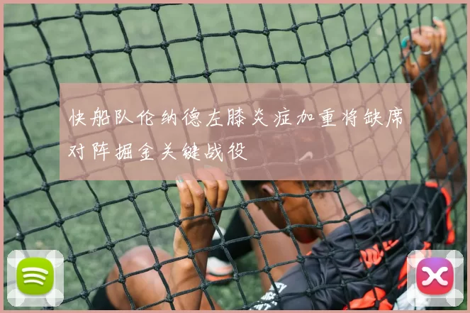 快船队伦纳德左膝炎症加重将缺席对阵掘金关键战役