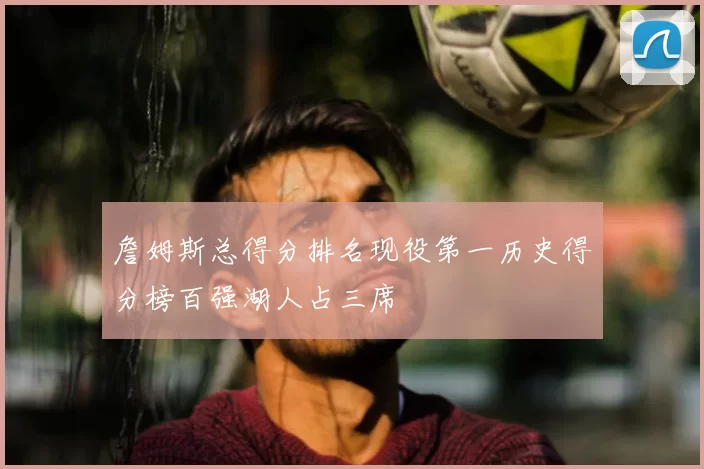 詹姆斯总得分排名现役第一历史得分榜百强湖人占三席