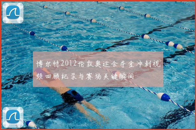 博尔特2012伦敦奥运会夺金冲刺视频回顾纪录与赛场关键瞬间