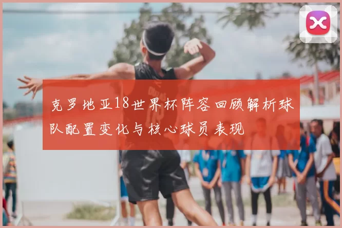 克罗地亚18世界杯阵容回顾解析球队配置变化与核心球员表现