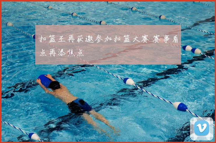 扣篮王再获邀参加扣篮大赛 赛事看点再添焦点