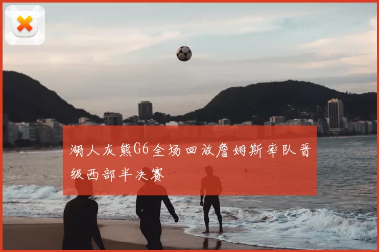 湖人灰熊G6全场回放詹姆斯率队晋级西部半决赛